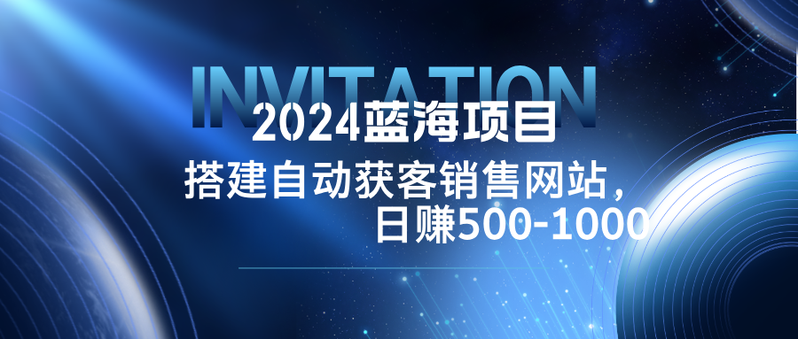 2024蓝海项目，搭建销售网站，自动获客，日赚500-1000-千创分享