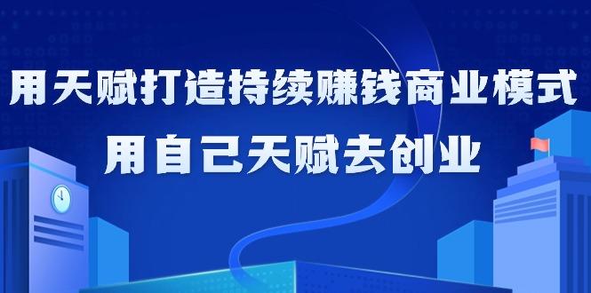 如何利用天赋打造持续赚钱商业模式，用自己天赋去创业(21节课无水印)-千创分享