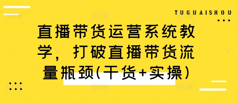 直播带货运营系统教学，打破直播带货流量瓶颈(干货+实操)-千创分享