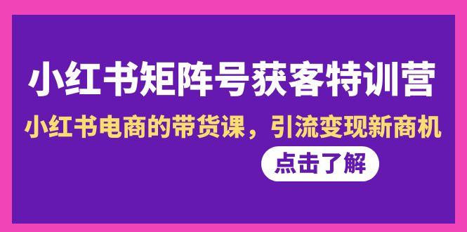 小红书-矩阵号获客特训营-第10期，小红书电商的带货课，引流变现新商机-千创分享