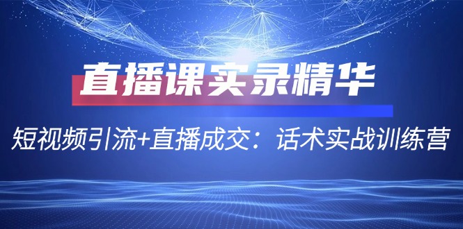 直播课实录精华：短视频引流+直播成交：话术实战训练营-千创分享