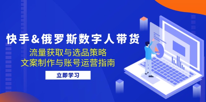 快手&俄罗斯 数字人带货：流量获取与选品策略 文案制作与账号运营指南-千创分享