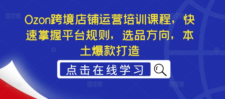 Ozon跨境店铺运营培训课程，快速掌握平台规则，选品方向，本土爆款打造-千创分享