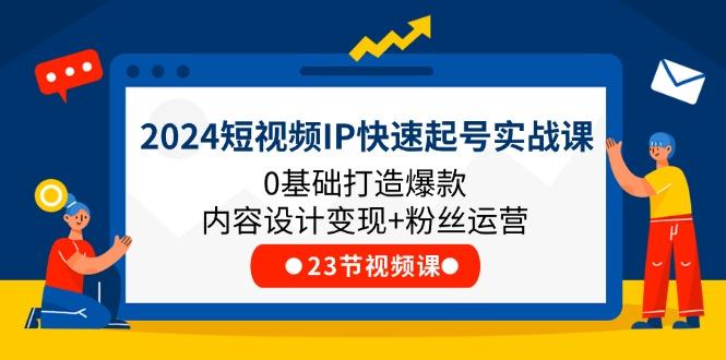 2024短视频IP快速起号实战课，0基础打造爆款内容设计变现+粉丝运营(23节-千创分享