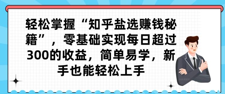 轻松掌握“知乎盐选赚钱秘籍”，零基础实现每日超过300的收益，简单易学，新手也能轻松上手-千创分享