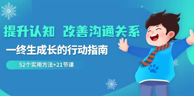 提升认知改善沟通关系，一终生成长的行动指南 52个实用方法+21节课-千创分享