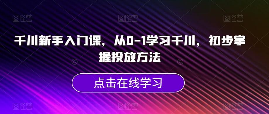 千川新手入门课，从0-1学习千川，初步掌握投放方法-千创分享