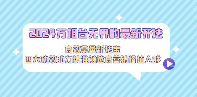 2024万相台无界的最新开法，高效拿量新法宝，四大功效助力精准触达高营…-千创分享