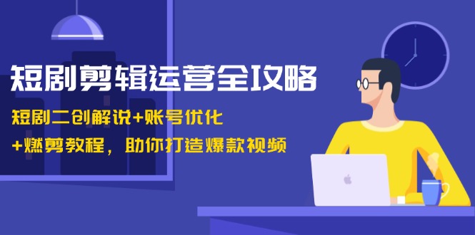 短剧剪辑运营全攻略：短剧二创解说+账号优化+燃剪教程，助你打造爆款视频-千创分享