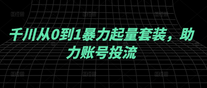 千川从0到1暴力起量套装，助力账号投流-千创分享