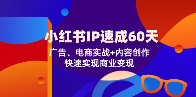 小红书 IP速成60天：广告、电商实战+内容创作，快速实现商业变现-千创分享