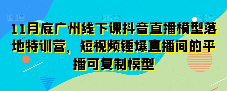 11月底广州线下课抖音直播模型落地特训营，短视频锤爆直播间的平播可复制模型-千创分享