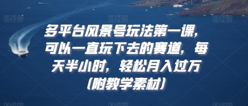 多平台风景号玩法第一课，可以一直玩下去的赛道，每天半小时，轻松月入过万（附教学素材）【揭秘】-千创分享