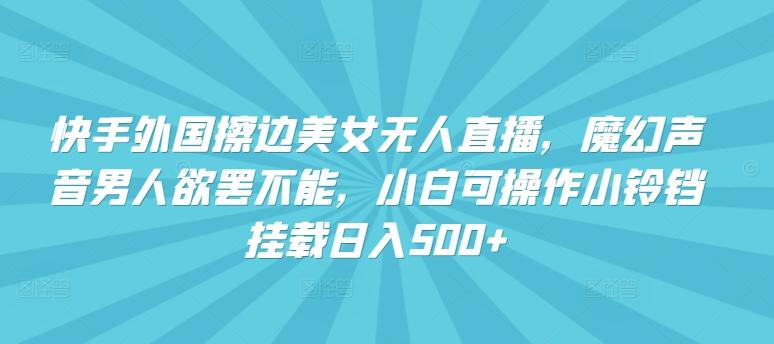 快手外国擦边美女无人直播，魔幻声音男人欲罢不能，小白可操作小铃铛挂载日入500+【揭秘】-千创分享