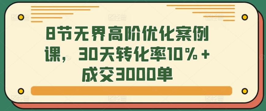 8节无界高阶优化案例课，30天转化率10%+成交3000单-千创分享