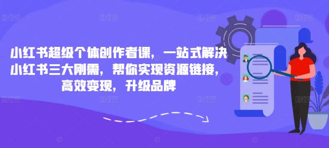 小红书超级个体创作者课，一站式解决小红书三大刚需，帮你实现资源链接，高效变现，升级品牌-千创分享