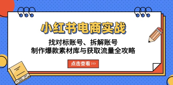 小红书电商实战：找对标账号、拆解账号、制作爆款素材库与获取流量全攻略