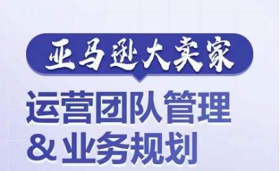 亚马逊大卖家-运营团队管理&业务规划，为你揭秘如何打造超强实力的运营团队-千创分享