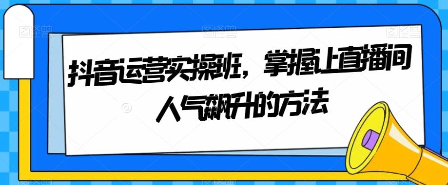 抖音运营实操班，掌握让直播间人气飙升的方法-千创分享