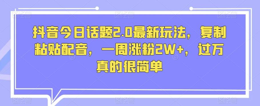 抖音今日话题2.0最新玩法，复制粘贴配音，一周涨粉2W+，过万真的很简单-千创分享