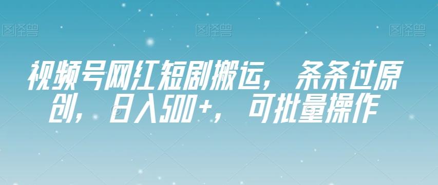 视频号网红短剧搬运，条条过原创，日入500+，可批量操作【揭秘】-千创分享