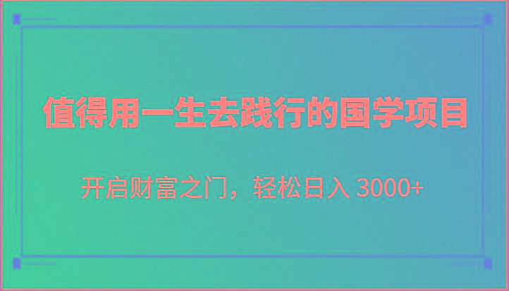 值得用一生去践行的国学项目，开启财富之门，轻松日入 3000+-千创分享