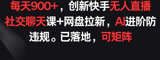 每天900+，创新快手无人直播社交聊天课+网盘拉新，AI进阶防违规 已落地 可矩阵【揭秘】-千创分享