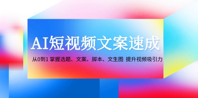 AI短视频文案速成：从0到1 掌握选题、文案、脚本、文生图 提升视频吸引力-千创分享