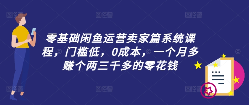 零基础闲鱼运营卖家篇系统课程，门槛低，0成本，一个月多赚个两三千多的零花钱-千创分享