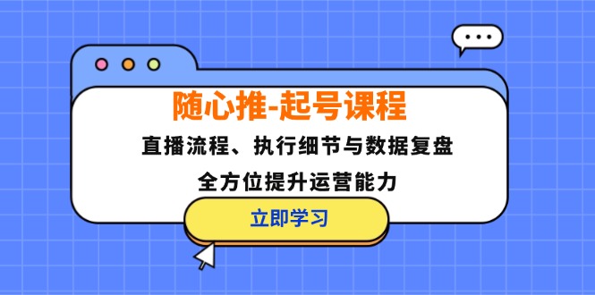 随心推-起号课程：直播流程、执行细节与数据复盘，全方位提升运营能力-千创分享