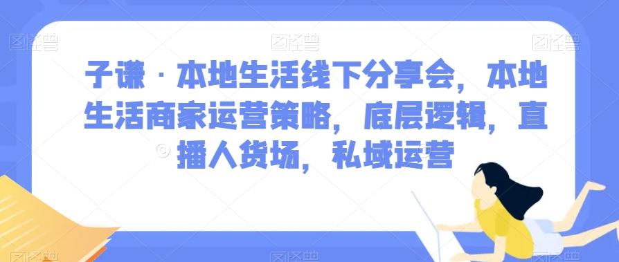 子谦·本地生活线下分享会，本地生活商家运营策略，底层逻辑，直播人货场，私域运营-千创分享