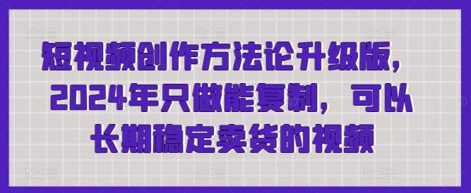 短视频创作方法论升级版，2024年只做能复制，可以长期稳定卖货的视频-千创分享