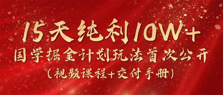 15天纯利10W+，国学掘金计划2024玩法全网首次公开(视频课程+交付手册-千创分享