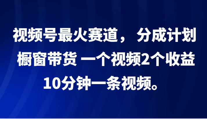 视频号最火赛道， 分成计划， 橱窗带货，一个视频2个收益，10分钟一条视频。-千创分享