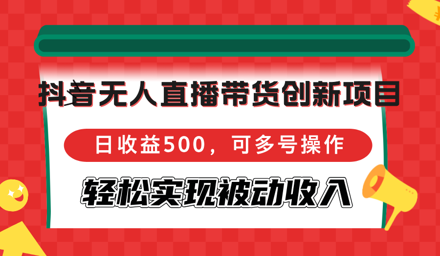 抖音无人直播带货创新项目，日收益500，可多号操作，轻松实现被动收入-千创分享