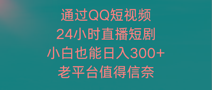 (9469期)通过QQ短视频、24小时直播短剧，小白也能日入300+，老平台值得信奈-千创分享