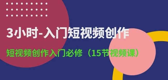 3小时-入门短视频创作：短视频创作入门必修(15节视频课)-千创分享