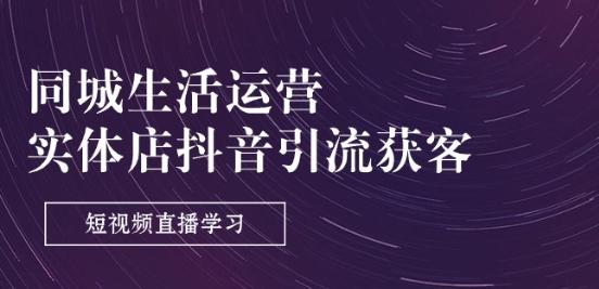 同城生活运营-实体店抖音引流获客：短视频直播学习(9节课)-千创分享