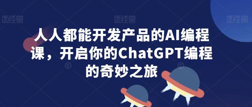 人人都能开发产品的AI编程课，开启你的ChatGPT编程的奇妙之旅-千创分享