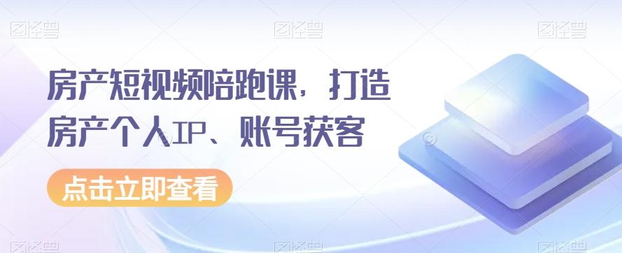 房产短视频陪跑课，打造房产个人IP、账号获客-千创分享