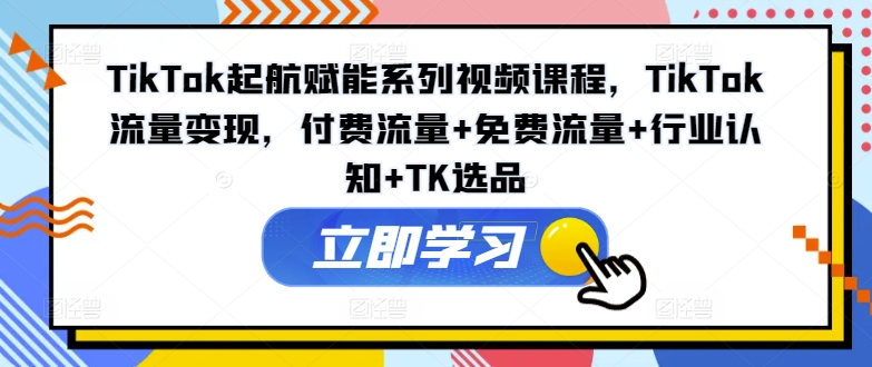 TikTok起航赋能系列视频课程，TikTok流量变现，付费流量+免费流量+行业认知+TK选品-千创分享