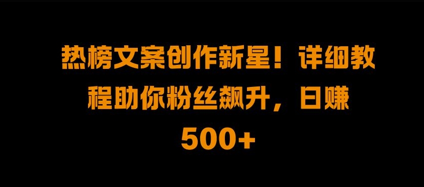 热榜文案创作新星!详细教程助你粉丝飙升，日入500+【揭秘】-千创分享