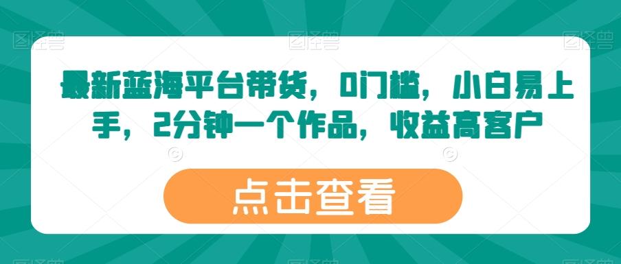 最新蓝海平台带货，0门槛，小白易上手，2分钟一个作品，收益高【揭秘】-千创分享