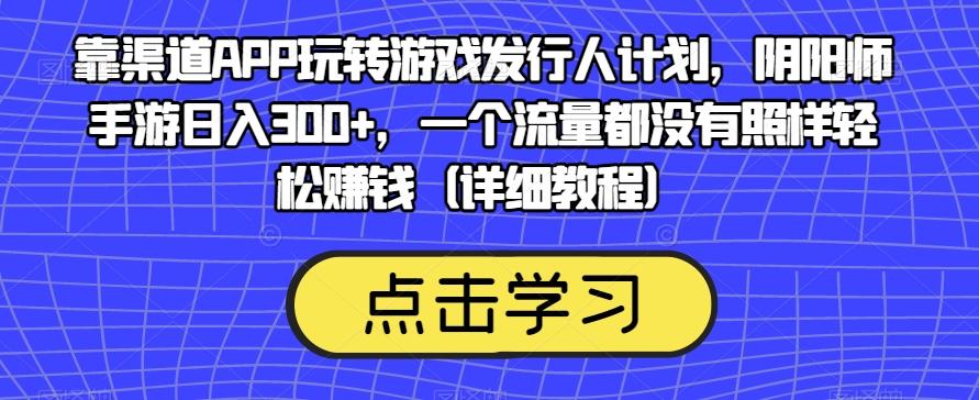 靠渠道APP玩转游戏发行人计划，阴阳师手游日入300+，一个流量都没有照样轻松赚钱（详细教程）-千创分享