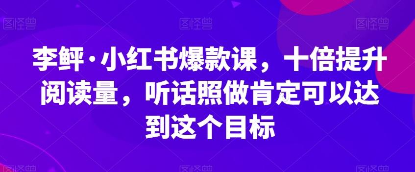 李鲆·小红书爆款课，十倍提升阅读量，听话照做肯定可以达到这个目标-千创分享