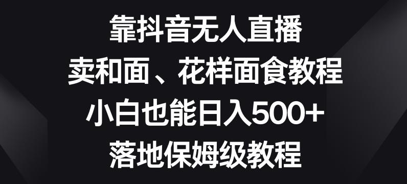 靠抖音无人直播，卖和面、花样面试教程，小白也能日入500+，落地保姆级教程【揭秘】-千创分享