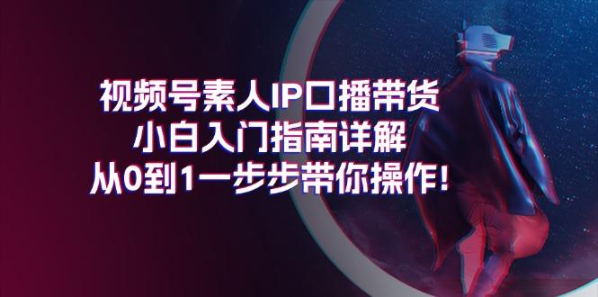 视频号素人IP口播带货小白入门指南详解，从0到1一步步带你操作!-千创分享