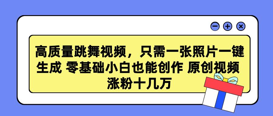 高质量跳舞视频，只需一张照片一键生成 零基础小白也能创作 原创视频 涨…-千创分享