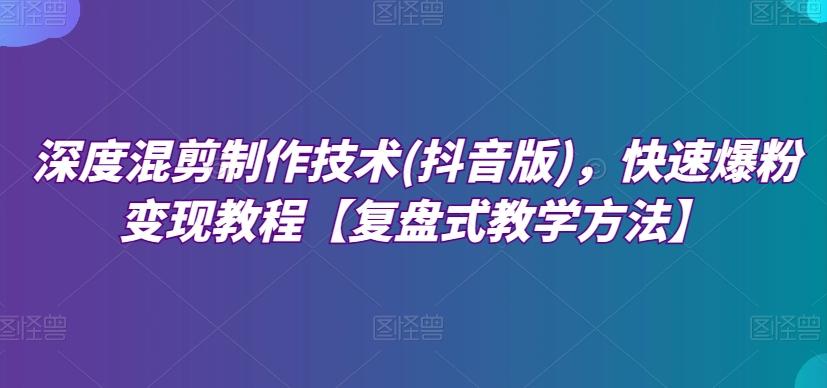 深度混剪制作技术(抖音版)，快速爆粉变现教程【复盘式教学方法】-千创分享