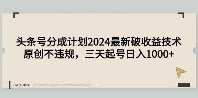 (9455期)头条号分成计划2024最新破收益技术，原创不违规，三天起号日入1000+-千创分享